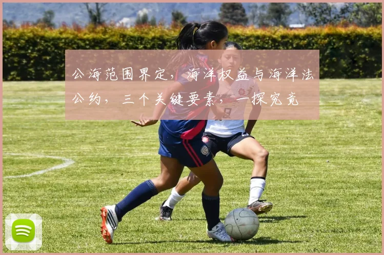 公海范围界定，海洋权益与海洋法公约，三个关键要素，一探究竟