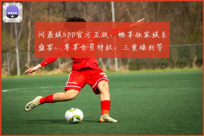 问鼎娱app官方正版，畅享独家娱乐盛宴，尊享会员特权，三重福利等你来