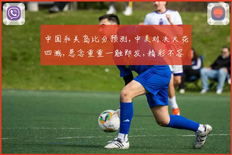 中国和关岛比分预测,中美对决火花四溅,悬念重重一触即发,精彩不容错过