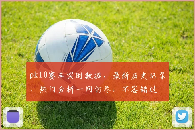 pk10赛车实时数据，最新历史记录，热门分析一网打尽，不容错过