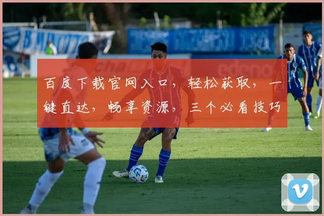 百度下载官网入口，轻松获取，一键直达，畅享资源，三个必看技巧