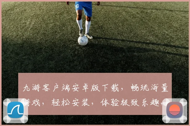 九游客户端安卓版下载，畅玩海量游戏，轻松安装，体验极致乐趣，两步即可