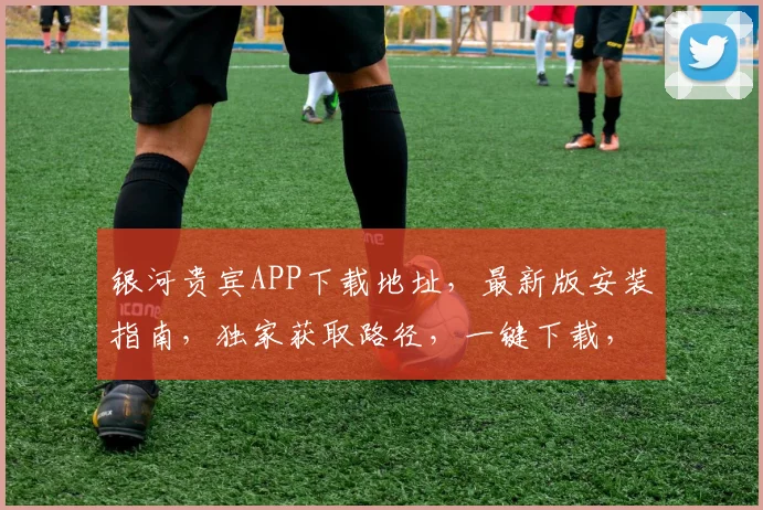 银河贵宾APP下载地址，最新版安装指南，独家获取路径，一键下载，轻松体验