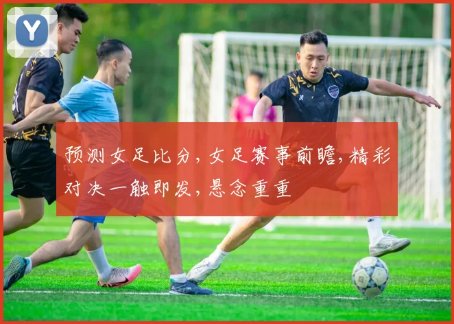 预测女足比分,女足赛事前瞻,精彩对决一触即发,悬念重重