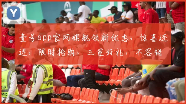 壹号app官网旗舰领新优惠，惊喜连连，限时抢购，三重好礼，不容错过，速来体验