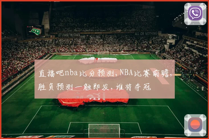 直播吧nba比分预测,NBA比赛前瞻,胜负预测一触即发,谁将夺冠