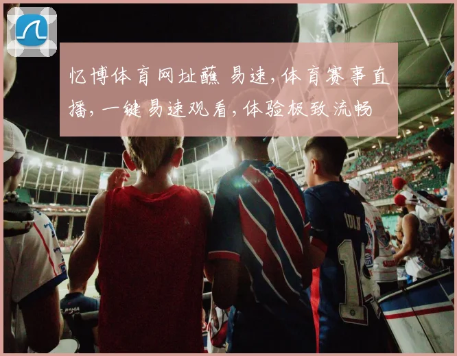 忆博体育网址蘸 易速,体育赛事直播,一键易速观看,体验极致流畅